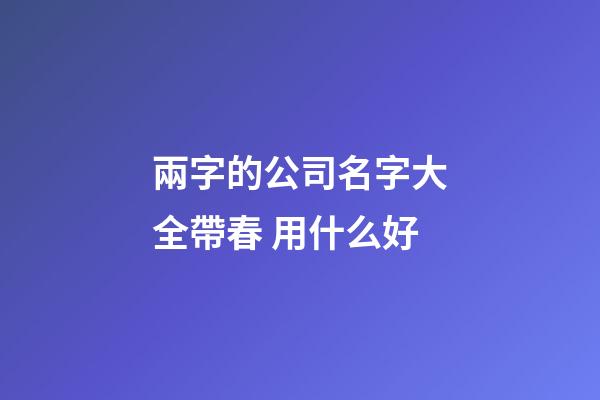 兩字的公司名字大全帶春 用什么好-第1張-公司起名-玄機派